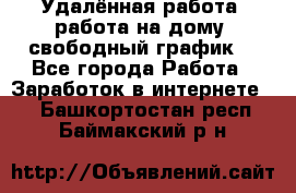 Удалённая работа, работа на дому, свободный график. - Все города Работа » Заработок в интернете   . Башкортостан респ.,Баймакский р-н